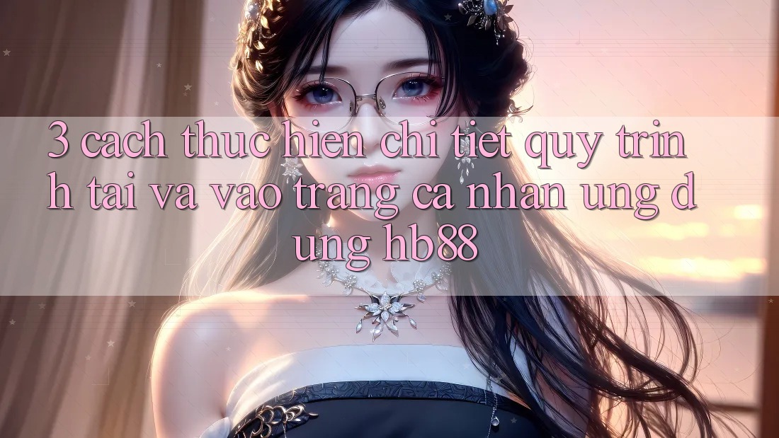 3. Cách thực hiện Chi Tiết Quy Trình Tải Và Vào trang cá nhân Ứng Dụng HB88