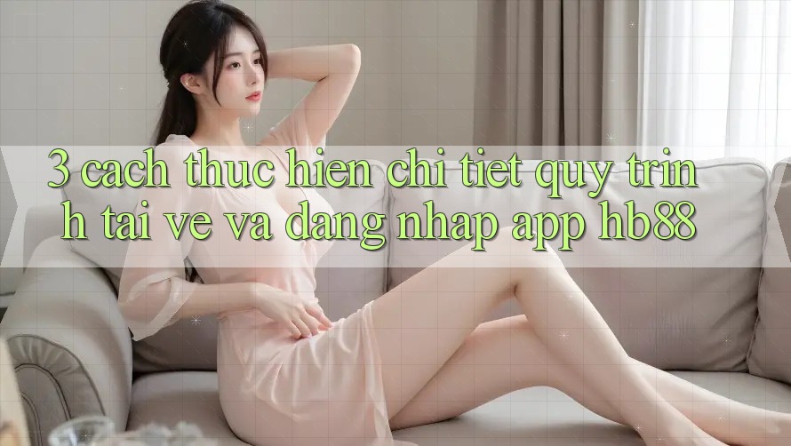 3. Cách thực hiện Chi Tiết Quy Trình Tải về Và Đăng Nhập App HB88 3. Cách thực hiện Chi Tiết Quy Trình Tải về Và Đăng Nhập App HB88