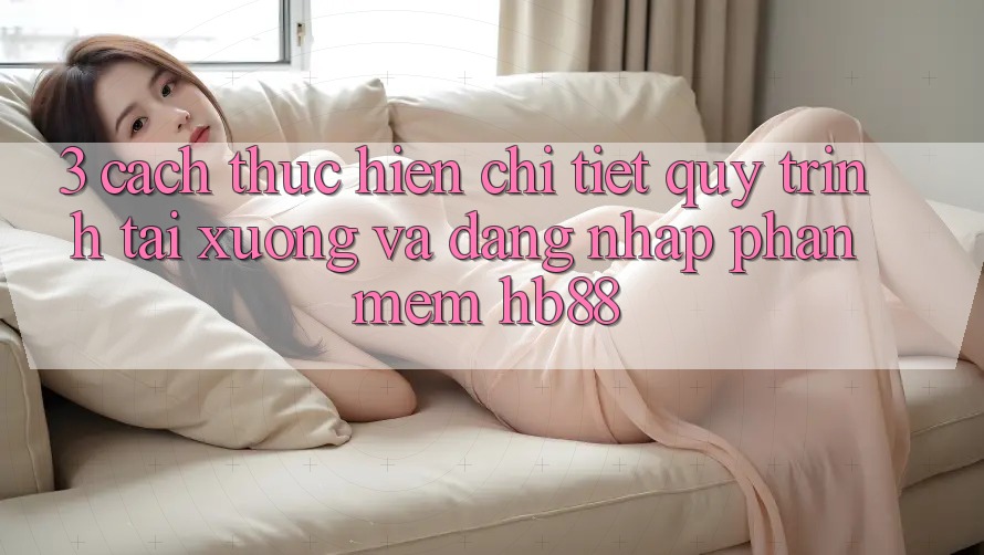 3. Cách thực hiện Chi Tiết Quy Trình Tải xuống Và Đăng Nhập Phần mềm HB88