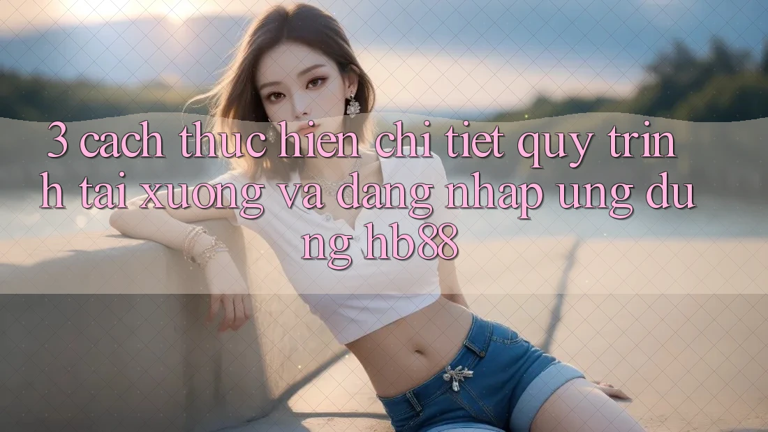 3. Cách thực hiện Chi Tiết Quy Trình Tải xuống Và Đăng Nhập Ứng Dụng HB88 3. Cách thực hiện Chi Tiết Quy Trình Tải xuống Và Đăng Nhập Ứng Dụng HB88