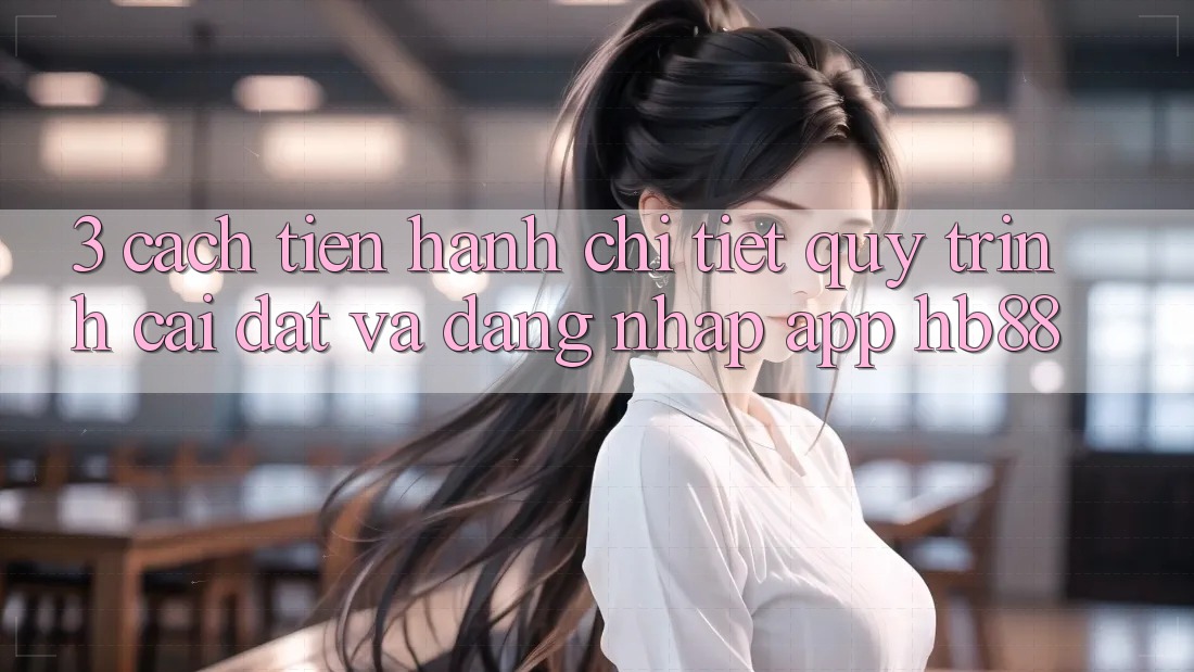 3. Cách tiến hành Chi Tiết Quy Trình Cài đặt Và Đăng Nhập App HB88 3. Cách tiến hành Chi Tiết Quy Trình Cài đặt Và Đăng Nhập App HB88
