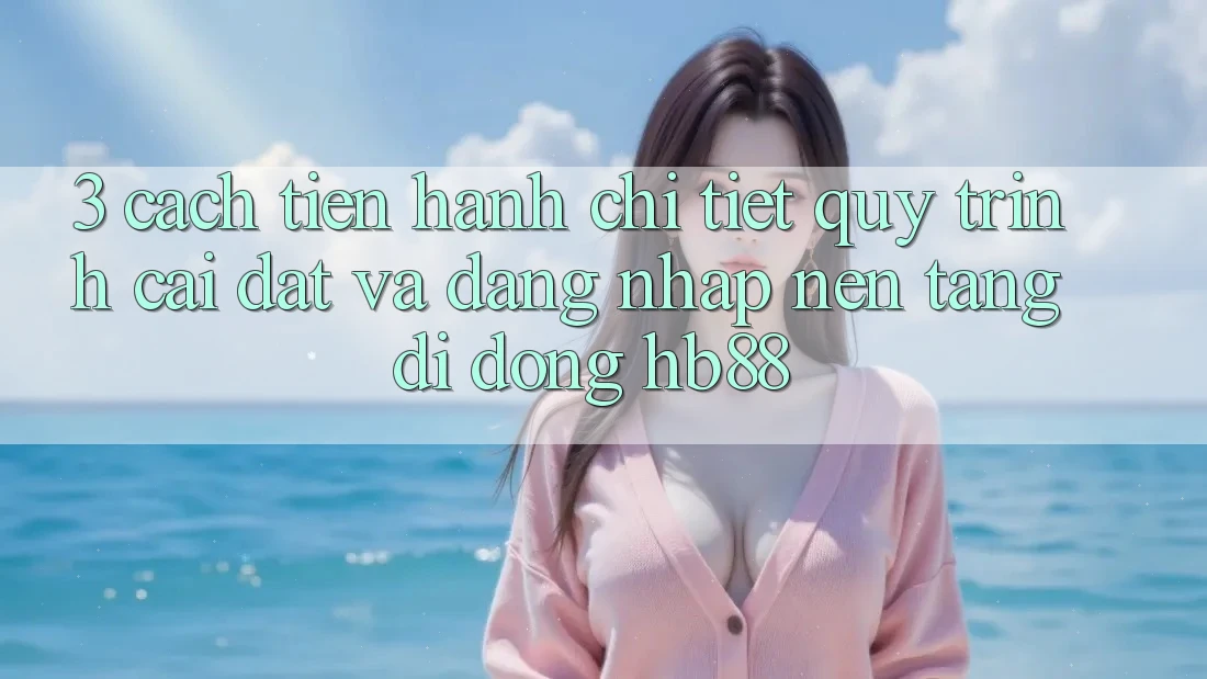 3. Cách tiến hành Chi Tiết Quy Trình Cài đặt Và Đăng Nhập Nền tảng di động HB88 3. Cách tiến hành Chi Tiết Quy Trình Cài đặt Và Đăng Nhập Nền tảng di động HB88
