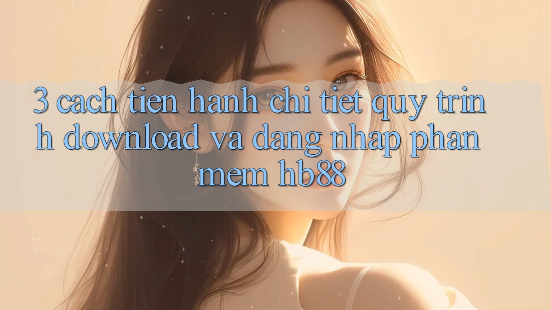 3. Cách tiến hành Chi Tiết Quy Trình Download Và Đăng Nhập Phần mềm HB88