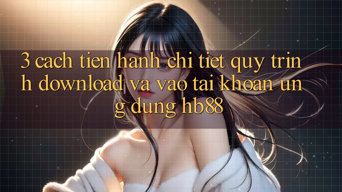3. Cách tiến hành Chi Tiết Quy Trình Download Và Vào tài khoản Ứng Dụng HB88 3. Cách tiến hành Chi Tiết Quy Trình Download Và Vào tài khoản Ứng Dụng HB88