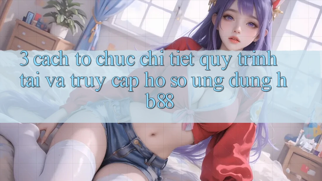 3. Cách tổ chức Chi Tiết Quy Trình Tải Và Truy cập hồ sơ Ứng Dụng HB88 3. Cách tổ chức Chi Tiết Quy Trình Tải Và Truy cập hồ sơ Ứng Dụng HB88