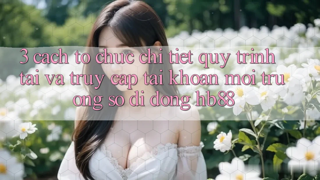 3. Cách tổ chức Chi Tiết Quy Trình Tải Và Truy cập tài khoản Môi trường số di động HB88