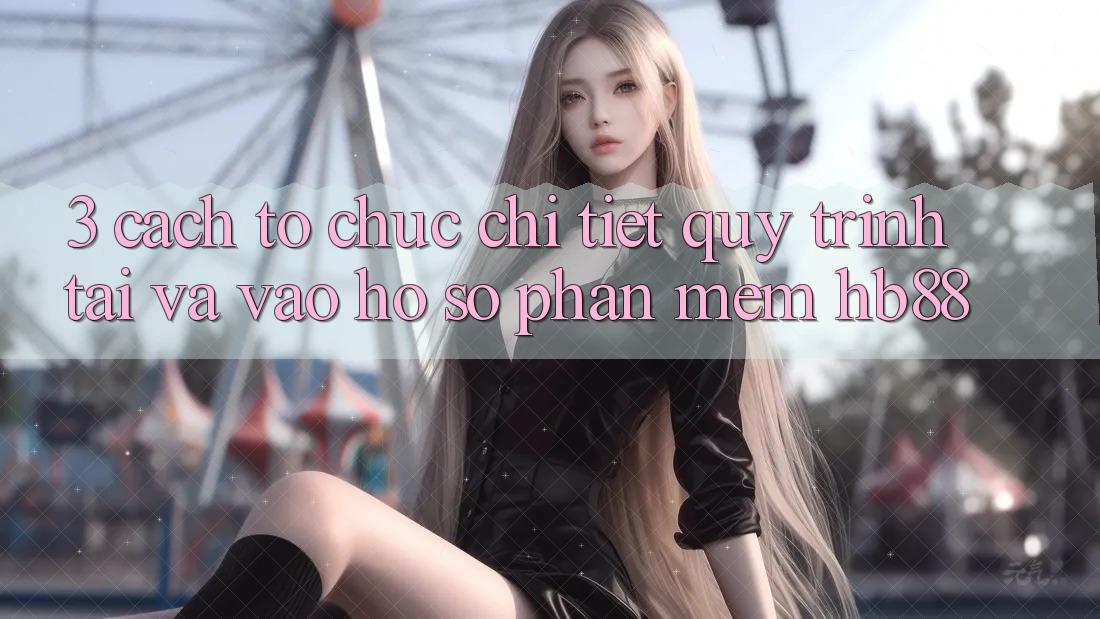 3. Cách tổ chức Chi Tiết Quy Trình Tải Và Vào hồ sơ Phần mềm HB88 3. Cách tổ chức Chi Tiết Quy Trình Tải Và Vào hồ sơ Phần mềm HB88