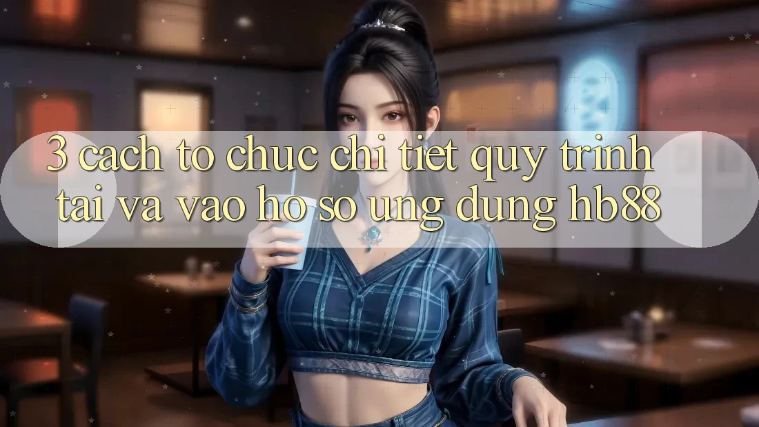3. Cách tổ chức Chi Tiết Quy Trình Tải Và Vào hồ sơ Ứng Dụng HB88