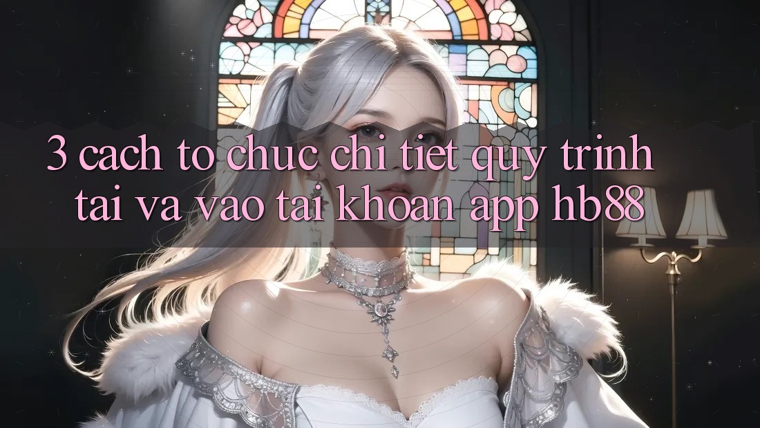 3. Cách tổ chức Chi Tiết Quy Trình Tải Và Vào tài khoản App HB88