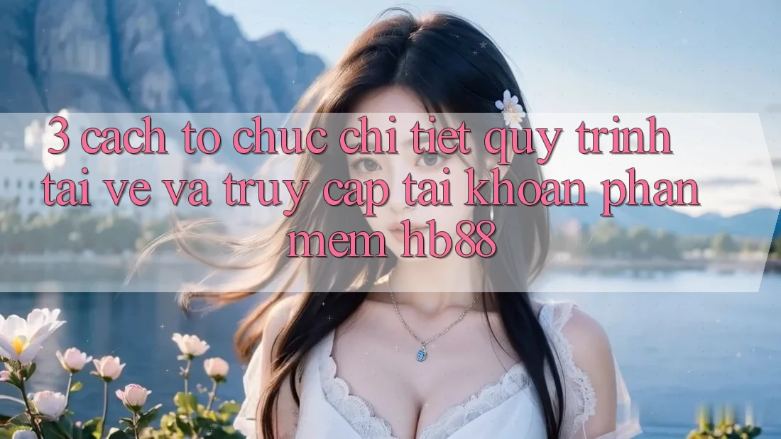 3. Cách tổ chức Chi Tiết Quy Trình Tải về Và Truy cập tài khoản Phần mềm HB88