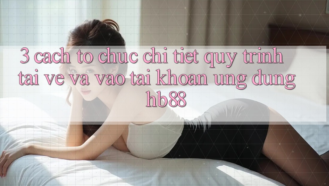 3. Cách tổ chức Chi Tiết Quy Trình Tải về Và Vào tài khoản Ứng Dụng HB88
