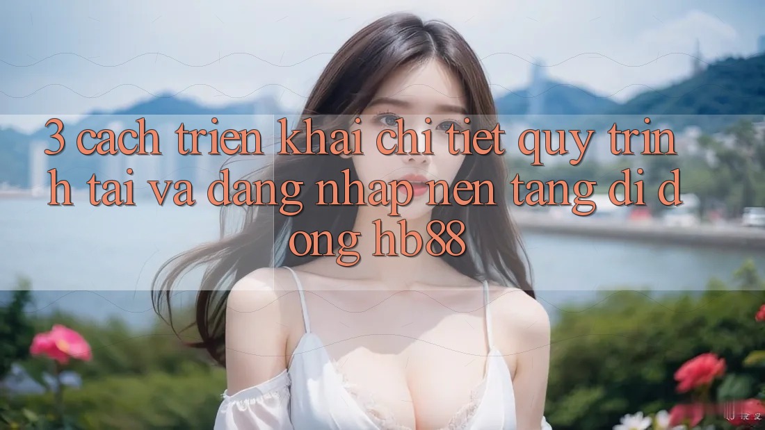 3. Cách triển khai Chi Tiết Quy Trình Tải Và Đăng Nhập Nền tảng di động HB88 3. Cách triển khai Chi Tiết Quy Trình Tải Và Đăng Nhập Nền tảng di động HB88