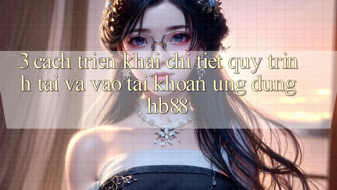3. Cách triển khai Chi Tiết Quy Trình Tải Và Vào tài khoản Ứng Dụng HB88 3. Cách triển khai Chi Tiết Quy Trình Tải Và Vào tài khoản Ứng Dụng HB88
