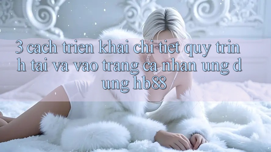 3. Cách triển khai Chi Tiết Quy Trình Tải Và Vào trang cá nhân Ứng Dụng HB88