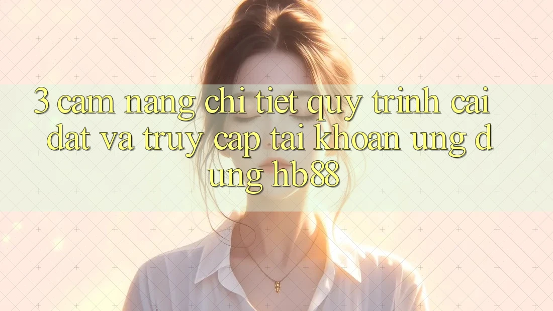 3. Cẩm nang Chi Tiết Quy Trình Cài đặt Và Truy cập tài khoản Ứng Dụng HB88 3. Cẩm nang Chi Tiết Quy Trình Cài đặt Và Truy cập tài khoản Ứng Dụng HB88