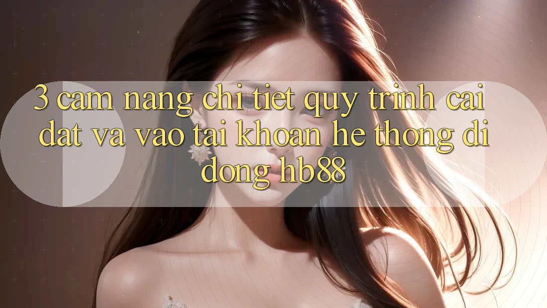 3. Cẩm nang Chi Tiết Quy Trình Cài đặt Và Vào tài khoản Hệ thống di động HB88 3. Cẩm nang Chi Tiết Quy Trình Cài đặt Và Vào tài khoản Hệ thống di động HB88