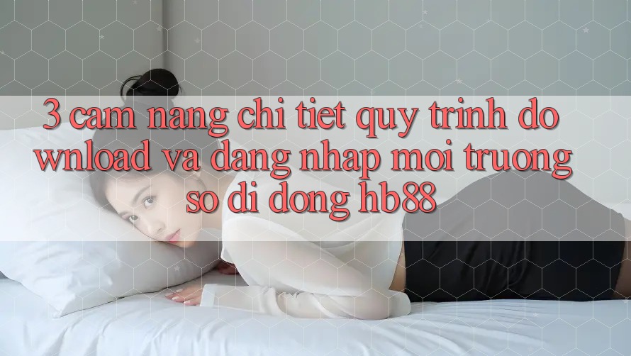 3. Cẩm nang Chi Tiết Quy Trình Download Và Đăng Nhập Môi trường số di động HB88 3. Cẩm nang Chi Tiết Quy Trình Download Và Đăng Nhập Môi trường số di động HB88