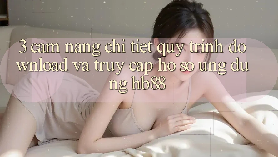3. Cẩm nang Chi Tiết Quy Trình Download Và Truy cập hồ sơ Ứng dụng HB88 3. Cẩm nang Chi Tiết Quy Trình Download Và Truy cập hồ sơ Ứng dụng HB88