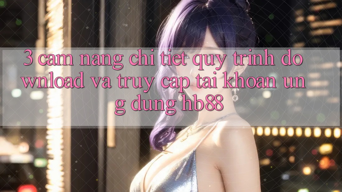 3. Cẩm nang Chi Tiết Quy Trình Download Và Truy cập tài khoản Ứng Dụng HB88