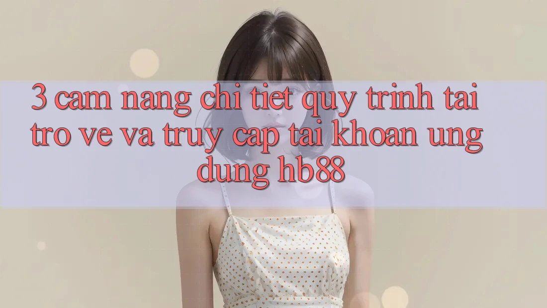 3. Cẩm nang Chi Tiết Quy Trình Tải trở về Và Truy cập tài khoản Ứng Dụng HB88 3. Cẩm nang Chi Tiết Quy Trình Tải trở về Và Truy cập tài khoản Ứng Dụng HB88