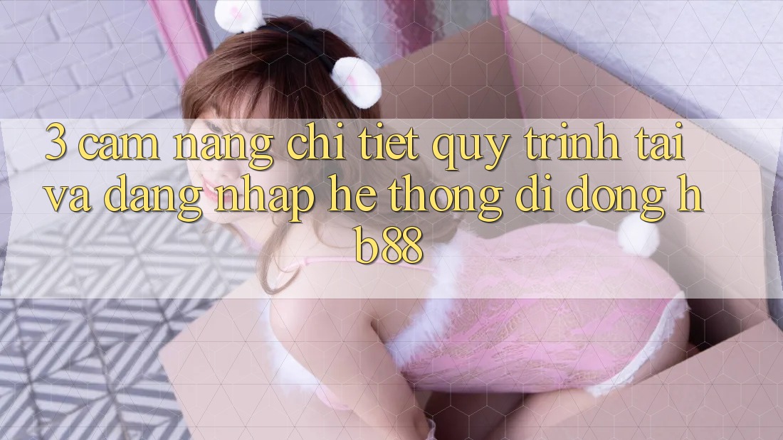 3. Cẩm nang Chi Tiết Quy Trình Tải Và Đăng Nhập Hệ thống di động HB88 3. Cẩm nang Chi Tiết Quy Trình Tải Và Đăng Nhập Hệ thống di động HB88