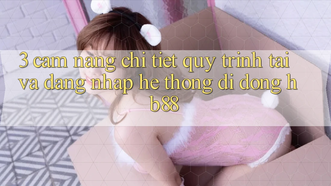 3. Cẩm nang Chi Tiết Quy Trình Tải Và Đăng Nhập Hệ thống di động HB88 3. Cẩm nang Chi Tiết Quy Trình Tải Và Đăng Nhập Hệ thống di động HB88