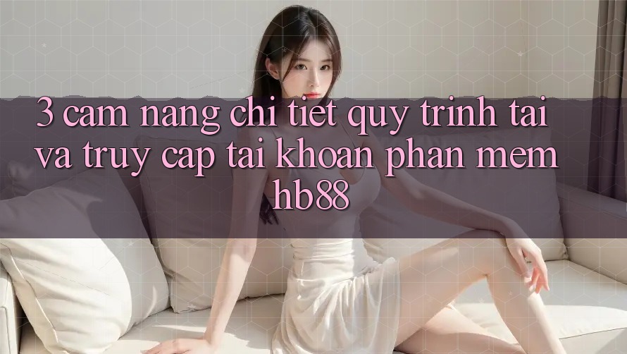 3. Cẩm nang Chi Tiết Quy Trình Tải Và Truy cập tài khoản Phần mềm HB88 3. Cẩm nang Chi Tiết Quy Trình Tải Và Truy cập tài khoản Phần mềm HB88