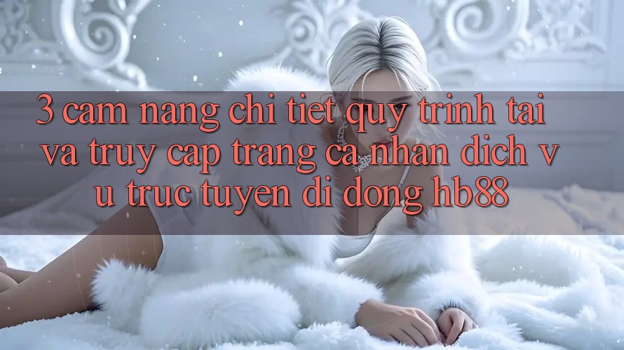 3. Cẩm nang Chi Tiết Quy Trình Tải Và Truy cập trang cá nhân Dịch vụ trực tuyến di động HB88