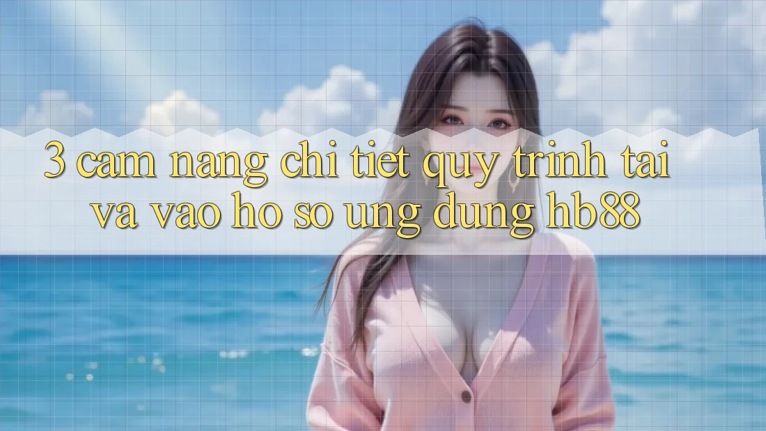 3. Cẩm nang Chi Tiết Quy Trình Tải Và Vào hồ sơ Ứng Dụng HB88 3. Cẩm nang Chi Tiết Quy Trình Tải Và Vào hồ sơ Ứng Dụng HB88