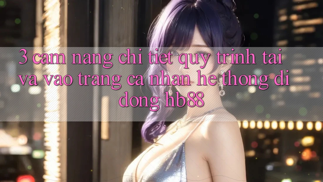 3. Cẩm nang Chi Tiết Quy Trình Tải Và Vào trang cá nhân Hệ thống di động HB88 3. Cẩm nang Chi Tiết Quy Trình Tải Và Vào trang cá nhân Hệ thống di động HB88