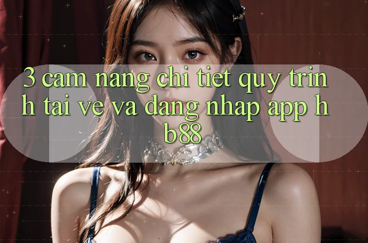3. Cẩm nang Chi Tiết Quy Trình Tải về Và Đăng Nhập App HB88