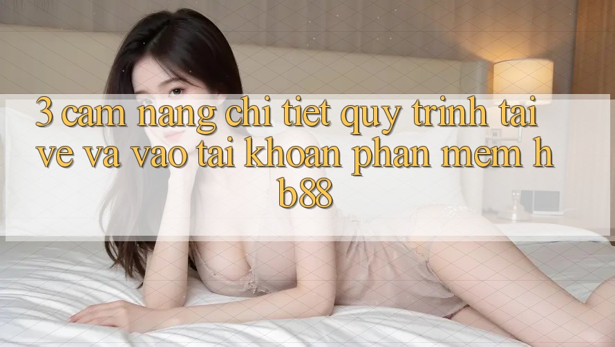 3. Cẩm nang Chi Tiết Quy Trình Tải về Và Vào tài khoản Phần mềm HB88