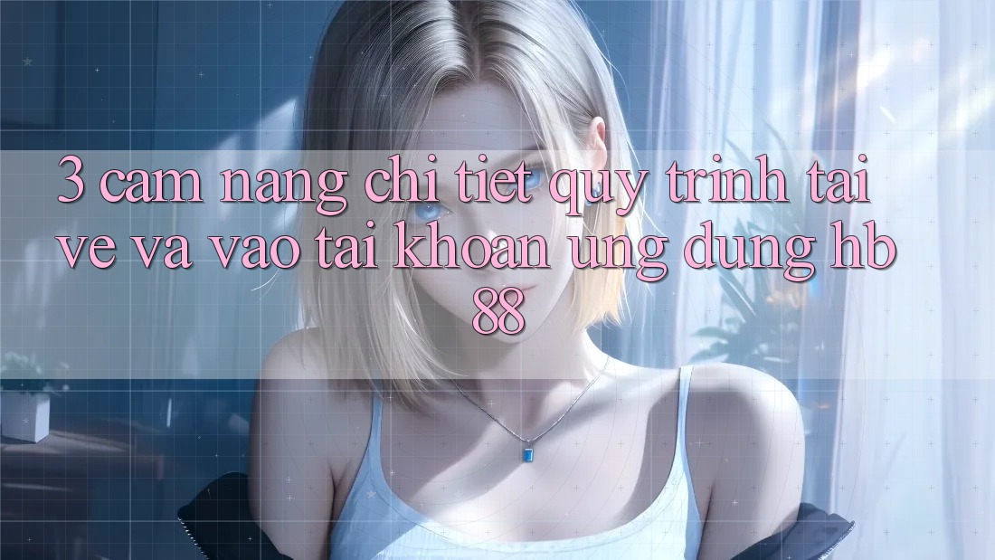 3. Cẩm nang Chi Tiết Quy Trình Tải về Và Vào tài khoản Ứng Dụng HB88 3. Cẩm nang Chi Tiết Quy Trình Tải về Và Vào tài khoản Ứng Dụng HB88