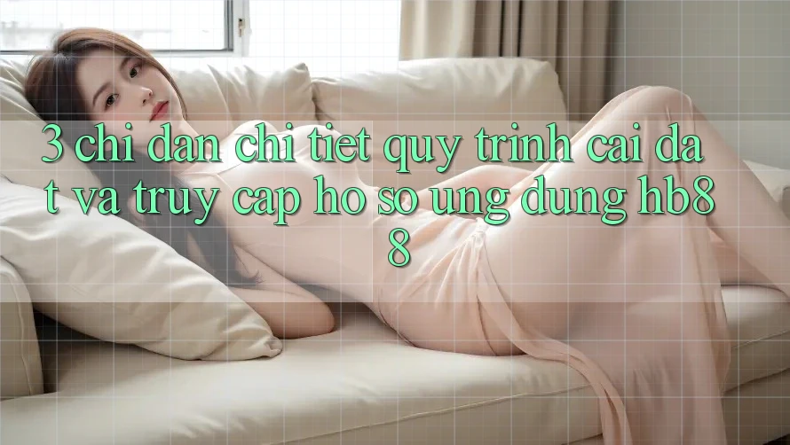 3. Chỉ dẫn Chi Tiết Quy Trình Cài đặt Và Truy cập hồ sơ Ứng Dụng HB88 3. Chỉ dẫn Chi Tiết Quy Trình Cài đặt Và Truy cập hồ sơ Ứng Dụng HB88