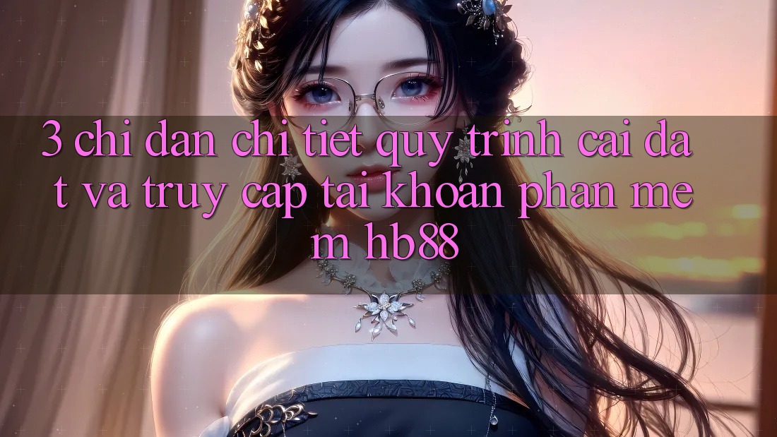 3. Chỉ dẫn Chi Tiết Quy Trình Cài đặt Và Truy cập tài khoản Phần mềm HB88