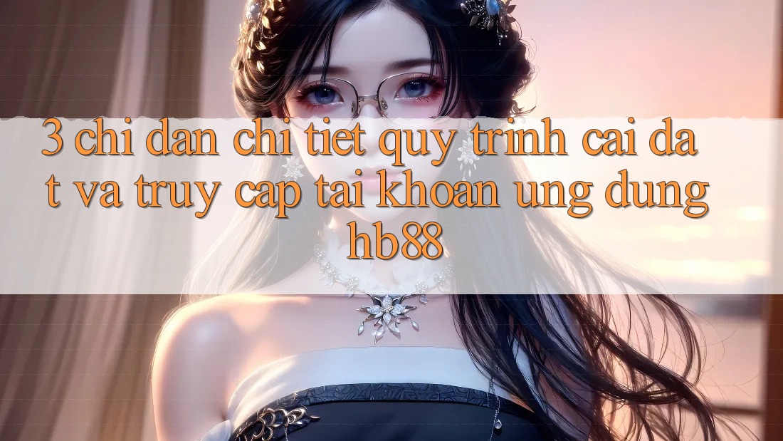 3. Chỉ dẫn Chi Tiết Quy Trình Cài đặt Và Truy cập tài khoản Ứng Dụng HB88 3. Chỉ dẫn Chi Tiết Quy Trình Cài đặt Và Truy cập tài khoản Ứng Dụng HB88