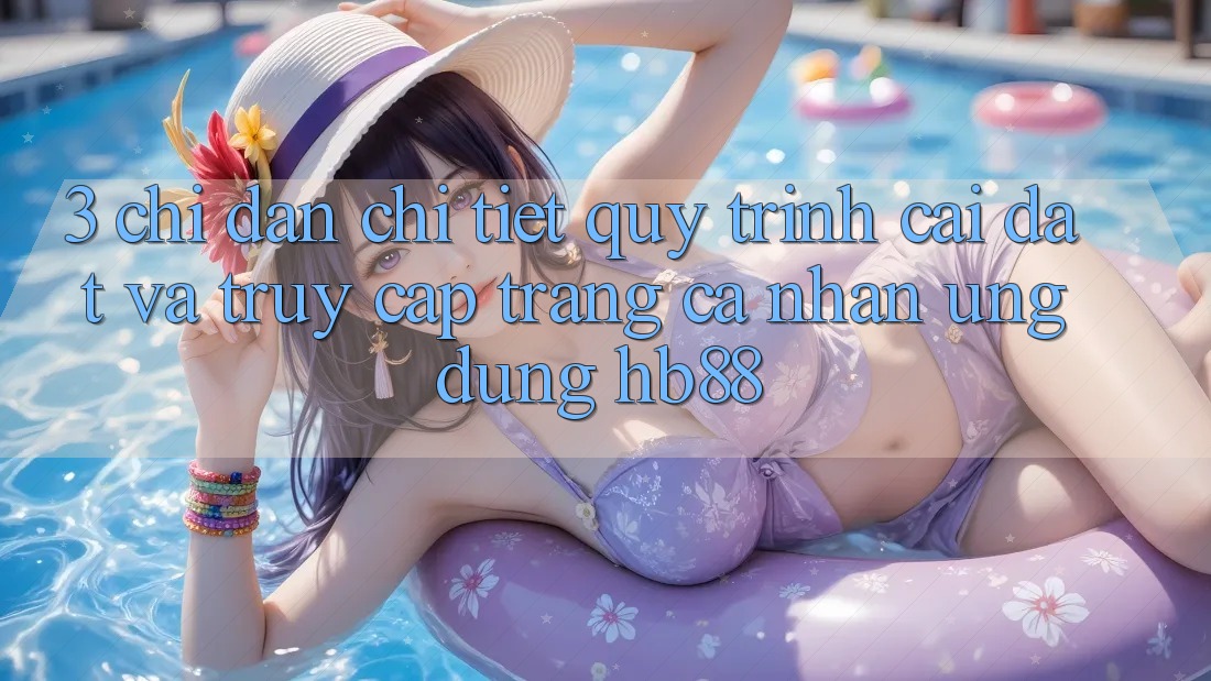 3. Chỉ dẫn Chi Tiết Quy Trình Cài đặt Và Truy cập trang cá nhân Ứng Dụng HB88 3. Chỉ dẫn Chi Tiết Quy Trình Cài đặt Và Truy cập trang cá nhân Ứng Dụng HB88