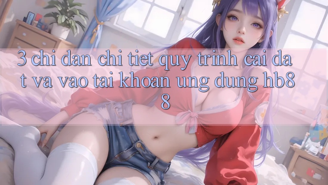 3. Chỉ dẫn Chi Tiết Quy Trình Cài đặt Và Vào tài khoản Ứng Dụng HB88