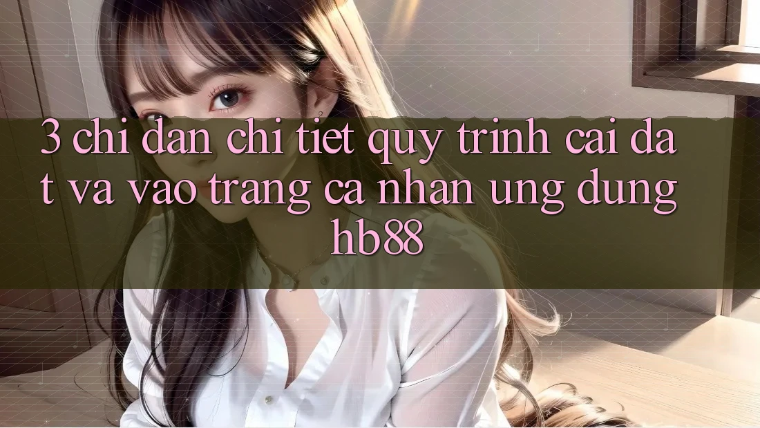 3. Chỉ dẫn Chi Tiết Quy Trình Cài đặt Và Vào trang cá nhân Ứng Dụng HB88