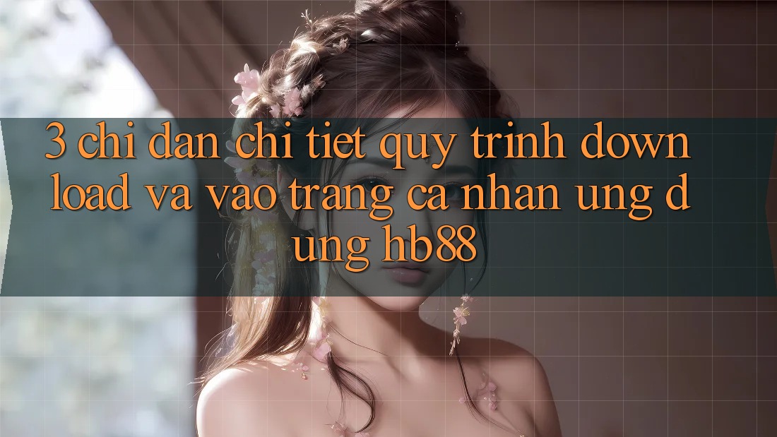3. Chỉ dẫn Chi Tiết Quy Trình Download Và Vào trang cá nhân Ứng Dụng HB88 3. Chỉ dẫn Chi Tiết Quy Trình Download Và Vào trang cá nhân Ứng Dụng HB88