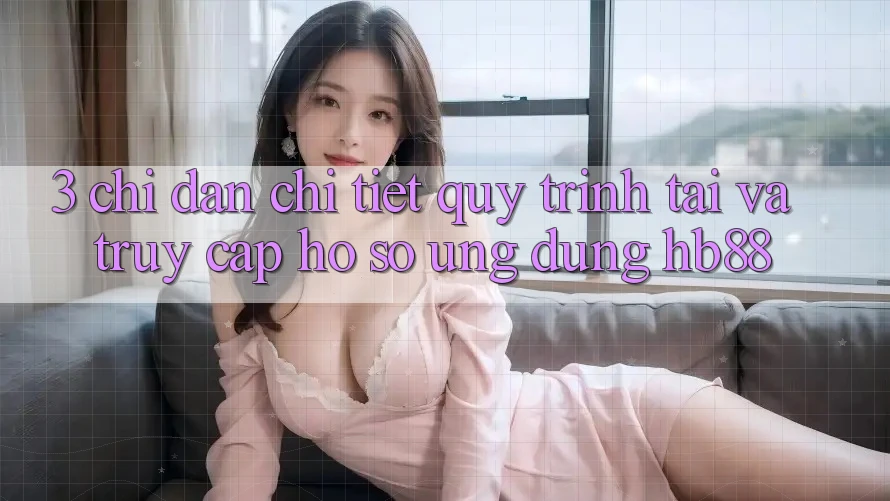 3. Chỉ dẫn Chi Tiết Quy Trình Tải Và Truy cập hồ sơ Ứng dụng HB88 3. Chỉ dẫn Chi Tiết Quy Trình Tải Và Truy cập hồ sơ Ứng dụng HB88