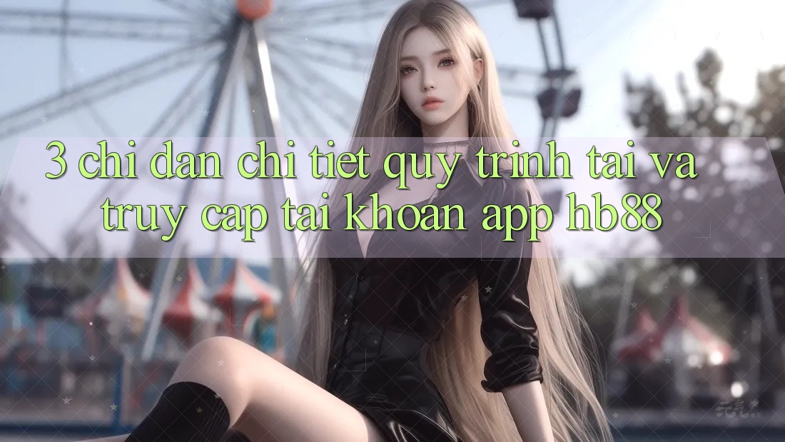 3. Chỉ dẫn Chi Tiết Quy Trình Tải Và Truy cập tài khoản App HB88 3. Chỉ dẫn Chi Tiết Quy Trình Tải Và Truy cập tài khoản App HB88