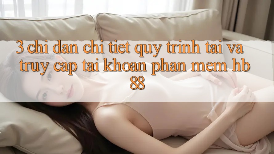 3. Chỉ dẫn Chi Tiết Quy Trình Tải Và Truy cập tài khoản Phần mềm HB88 3. Chỉ dẫn Chi Tiết Quy Trình Tải Và Truy cập tài khoản Phần mềm HB88