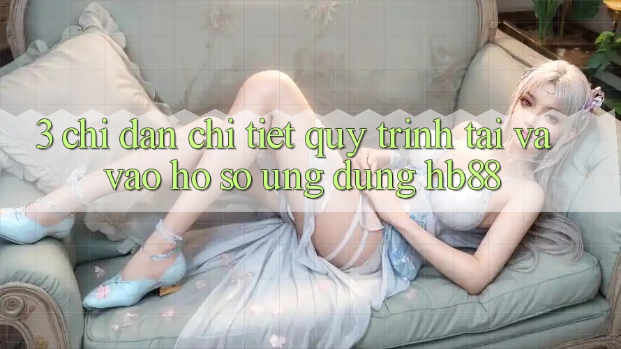 3. Chỉ dẫn Chi Tiết Quy Trình Tải Và Vào hồ sơ Ứng Dụng HB88