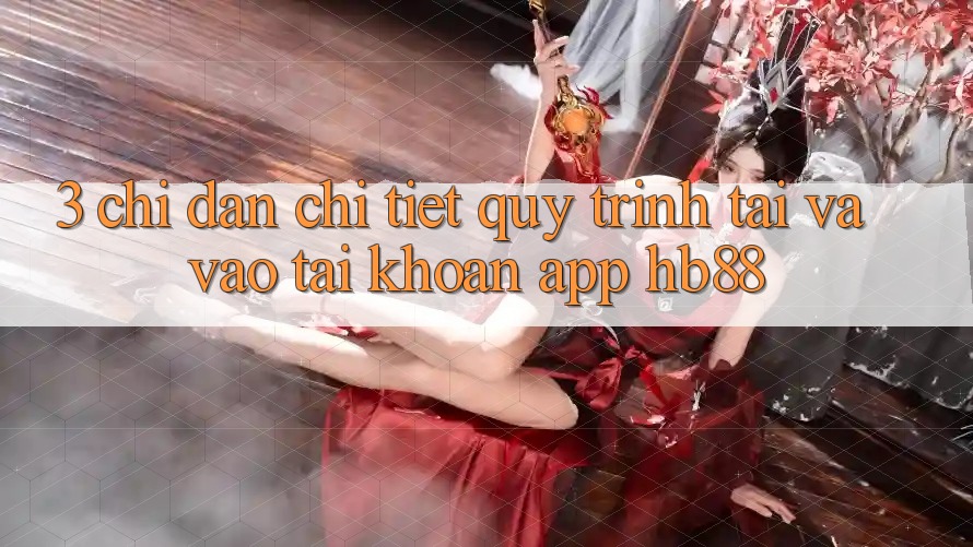 3. Chỉ dẫn Chi Tiết Quy Trình Tải Và Vào tài khoản App HB88 3. Chỉ dẫn Chi Tiết Quy Trình Tải Và Vào tài khoản App HB88