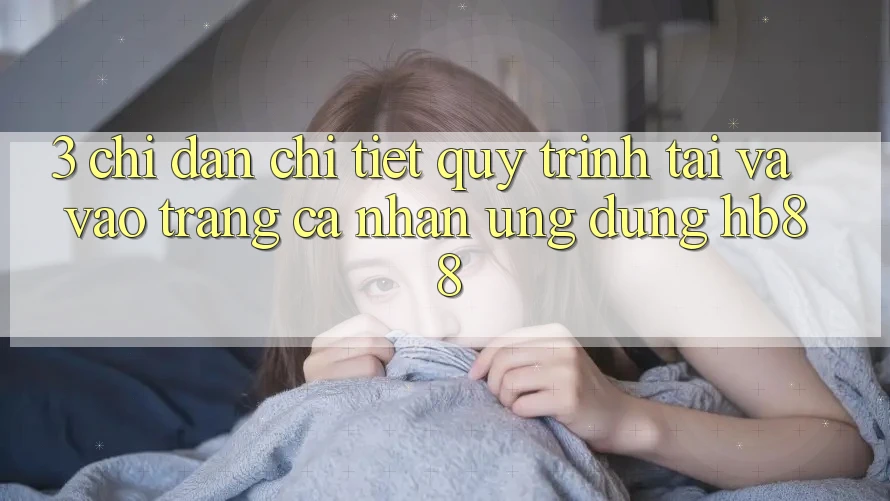 3. Chỉ dẫn Chi Tiết Quy Trình Tải Và Vào trang cá nhân Ứng Dụng HB88