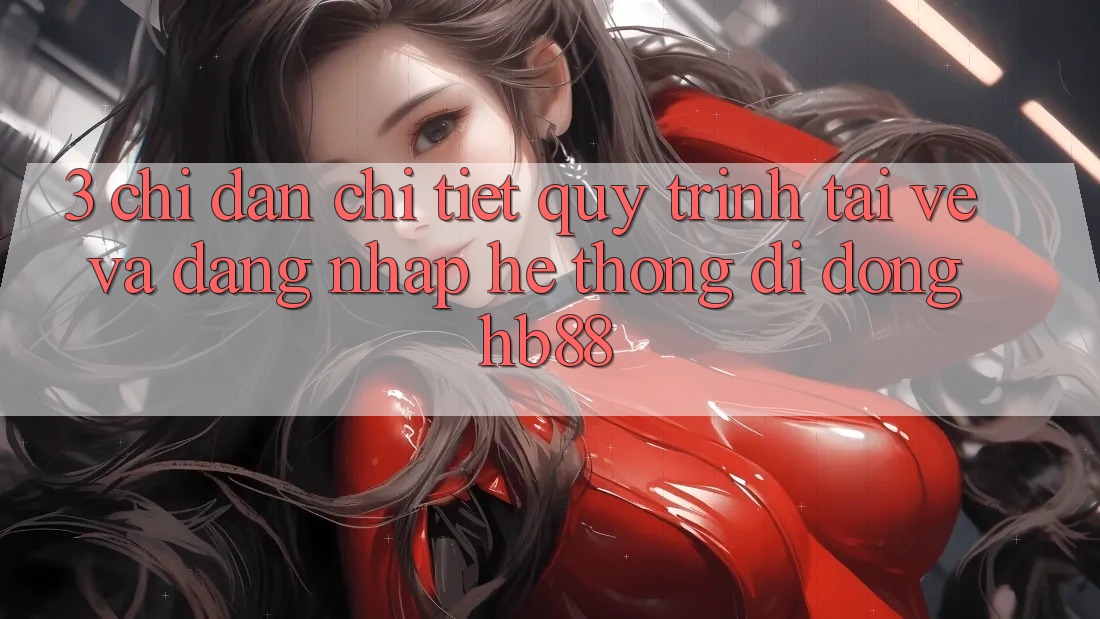 3. Chỉ dẫn Chi Tiết Quy Trình Tải về Và Đăng Nhập Hệ thống di động HB88 3. Chỉ dẫn Chi Tiết Quy Trình Tải về Và Đăng Nhập Hệ thống di động HB88