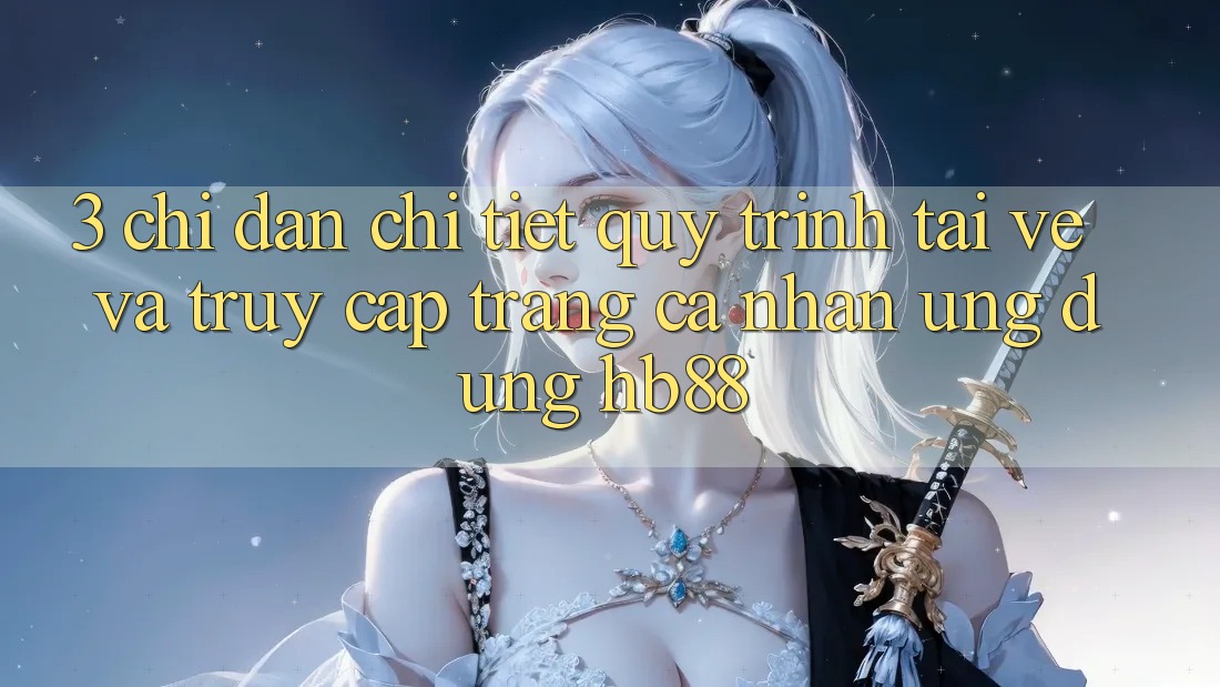 3. Chỉ dẫn Chi Tiết Quy Trình Tải về Và Truy cập trang cá nhân Ứng Dụng HB88