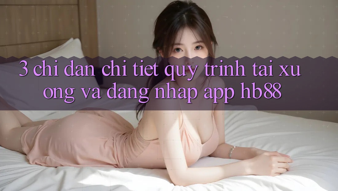 3. Chỉ dẫn Chi Tiết Quy Trình Tải xuống Và Đăng Nhập App HB88 3. Chỉ dẫn Chi Tiết Quy Trình Tải xuống Và Đăng Nhập App HB88