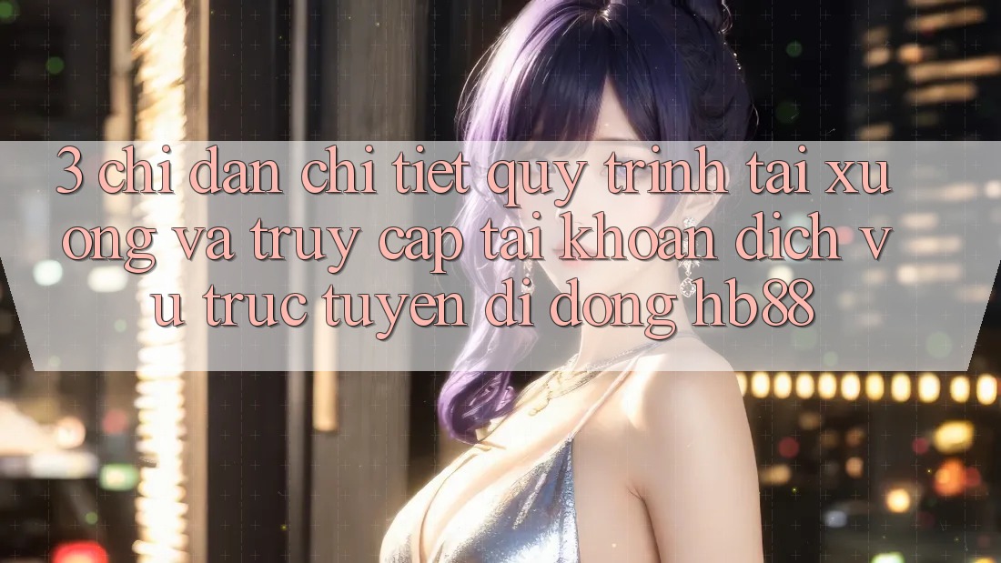 3. Chỉ dẫn Chi Tiết Quy Trình Tải xuống Và Truy cập tài khoản Dịch vụ trực tuyến di động HB88